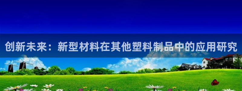 太阳集团游戏：创新未来：新型材料在其他塑料制品中的应用研究