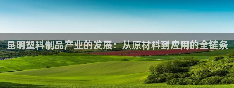 太阳成集团下载：昆明塑料制品产业的发展：从原材料到应用的全链